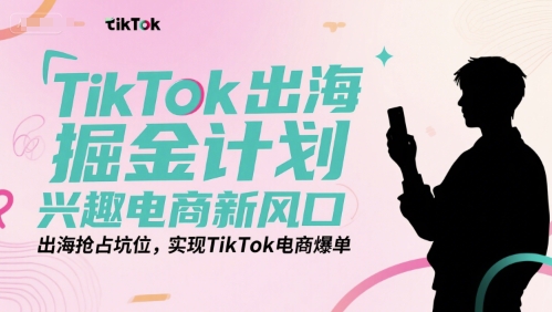 TikTok出海掘金计划，兴趣电商新风口，出海抢占坑位，实现TikTok电商爆单|淘骐网赚资源库