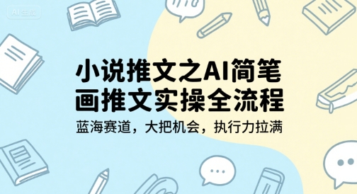小说推文之AI简笔画推文实操全流程,蓝海赛道,大把机会,执行力拉满|淘骐网赚资源库