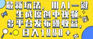 最新玩法，用AI一键生成原创中视频多平台发布挣收益，抖音快手视频号都可以，日入1k+【揭秘】|淘骐网赚资源库