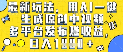 最新玩法,用AI一键生成原创中视频多平台发布挣收益,抖音快手视频号都可以,日入1k+【揭秘】|淘骐网赚资源库