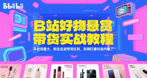 B站好物悬赏带货实战教程，平台流量大，抓住这波带货红利，别再盯着抖音内卷了|淘骐网赚资源库