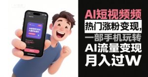 AI短视频热门涨粉变现,一部手机玩转AI流量变现,月入过W|淘骐网赚资源库