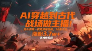 AI穿越到古代战场做主播！用AI做第一视角穿越视频，38条作品，涨粉3.7w+，保姆级教程|淘骐网赚资源库