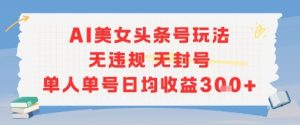 AI美女头条号玩法无违规无封号单人单号日均收益3张|淘骐网赚资源库