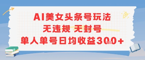 AI美女头条号玩法无违规无封号单人单号日均收益3张|淘骐网赚资源库