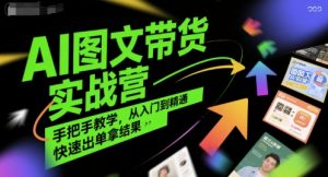 AI图文带货实战营,手把手教学,从入门到精通,快速出单拿结果|淘骐网赚资源库