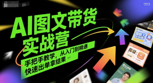 AI图文带货实战营,手把手教学,从入门到精通,快速出单拿结果|淘骐网赚资源库