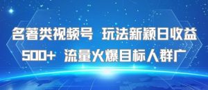 名著类视频号 玩法新颖日收益500+ 流量火爆目标人群广|淘骐网赚资源库