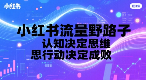 小红书流量野路子，认知决定思维，思维决定行动，行动决定成败|淘骐网赚资源库