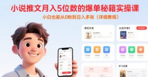 小说推文月入5位数的爆单秘籍实操课，，小白也能从0粉到日入多张(详细教程)|淘骐网赚资源库