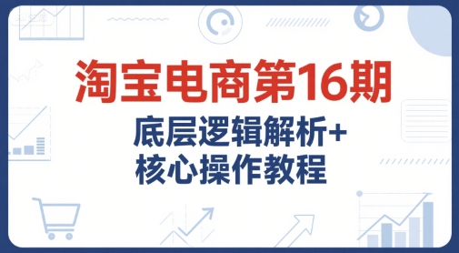 淘宝电商第16期,底层逻辑解析+核心操作教程,运营、推广提升能力的必学课程+配套资料|淘骐网赚资源库