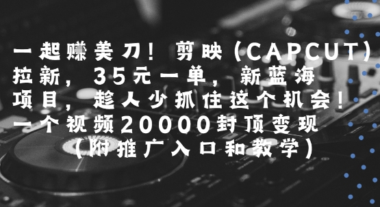 一起挣美刀!剪映(CAPCUT)拉新,35米一单,新蓝海项目,一个视频2w封顶变现(附推广入口和教学)|淘骐网赚资源库