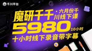 魔研千千·六月份千川线下课5980，十小时线下录音带字幕|淘骐网赚资源库