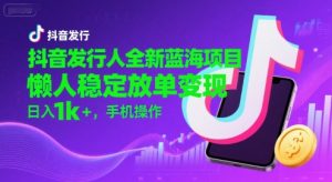 抖音发行人全新蓝海项目,懒人稳定放单变现,,日入1k+,手机操作【揭秘】|淘骐网赚资源库