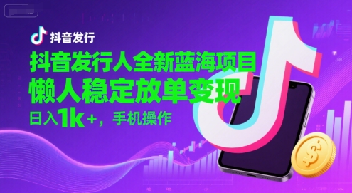 抖音发行人全新蓝海项目，懒人稳定放单变现,，日入1k+，手机操作【揭秘】|淘骐网赚资源库
