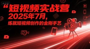 短视频实战营2025年7月,练就短视频创作的金刚手艺|淘骐网赚资源库