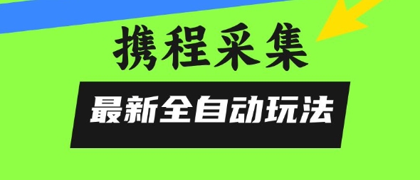 携程信息采集全自动玩法,0风控,无脑开干【揭秘】|淘骐网赚资源库