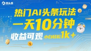 热门AI头条玩法,一天10分钟,收益可观,小白轻松日入1k+【揭秘】|淘骐网赚资源库