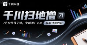 千川扫地僧7月12号线下课,千川投放,全域推广2.0版本付费内容|淘骐网赚资源库