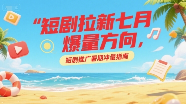 短剧拉新七月爆量方向,短剧推广暑期冲量指南|淘骐网赚资源库
