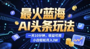 最火蓝海AI头条玩法,一天10分钟,收益可观,小白轻松月入3W【揭秘】|淘骐网赚资源库