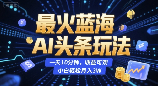 最火蓝海AI头条玩法,一天10分钟,收益可观,小白轻松月入3W【揭秘】|淘骐网赚资源库