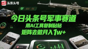 今日头条号军事赛道,用AI工具复制粘贴,矩阵去做月入1w+|淘骐网赚资源库