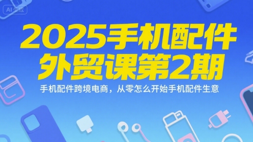 2025手机配件外贸课第2期，手机配件跨境电商，从零怎么开始手机配件生意|淘骐网赚资源库