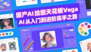 国产AI绘图天花板 Vega AI从入门到进阶高手之路|淘骐网赚资源库