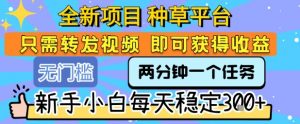全新项目 种草平台 只需要转发任务视频 即可获得收益 新手小白每天稳定3张+【揭秘】|淘骐网赚资源库