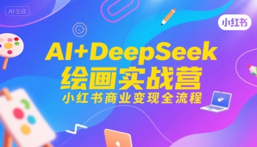 AI+DeepSeek绘画实战营,小红书商业变现全流程|淘骐网赚资源库