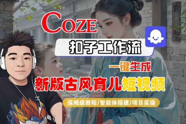 Coze扣子工作流一键生成新版古风育儿短视频,保姆级教程-智能体搭建-项目实操|淘骐网赚资源库