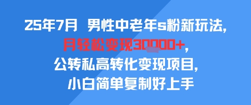 25年7月男性中老年s粉新玩法，月轻松变现3W+，公转私高转化变现项目，小白简单复制好上手|淘骐网赚资源库