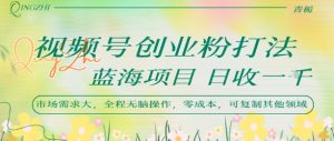 视频号创业粉打法,日入1k,蓝海项目,市场需求大,全程无脑操作,可复制|淘骐网赚资源库