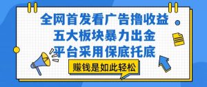 全网首发看广告撸收益，五大板块暴力出金，平台采用保底托底，挣钱是如此轻松作【揭秘】|淘骐网赚资源库