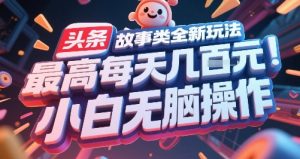 头条故事类全新玩法，最高每天几张，小白无脑操作|淘骐网赚资源库