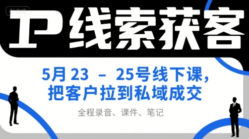 IP线索获客5月23-25号线下课,把客户拉到私域成交(录音+课件+笔记)|淘骐网赚资源库