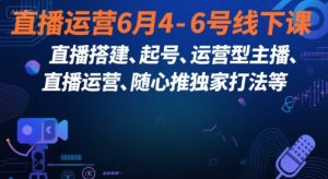 直播运营6月4-6号线下课，‬直播搭建、起号、运营型主播、直播运‬营、随心推独家打法等|淘骐网赚资源库