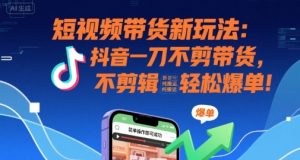 短视频带货新玩法：抖音一刀不剪带货，不剪辑，纯搬运，新手也能轻松爆单!|淘骐网赚资源库