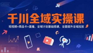 千川全域实操课,短视频+商品卡+直播,全域计划基础搭建,全面提升全域投放|淘骐网赚资源库