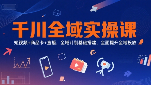 千川全域实操课,短视频+商品卡+直播,全域计划基础搭建,全面提升全域投放|淘骐网赚资源库