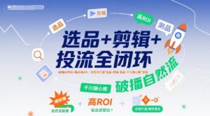 选品+剪辑+投流全闭环,破播自然流+撬动高ROI,手把手打通“选品-剪辑-测品-千川随心推”全链|淘骐网赚资源库