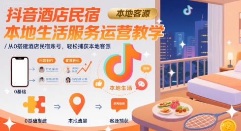 抖音酒店民宿本地生活服务运营教学,从0搭建酒店民宿账号,轻松捕获本地客源|淘骐网赚资源库