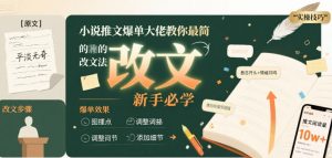 小说推文爆单大佬教你最简单的改文方法实操课，新手必学|淘骐网赚资源库