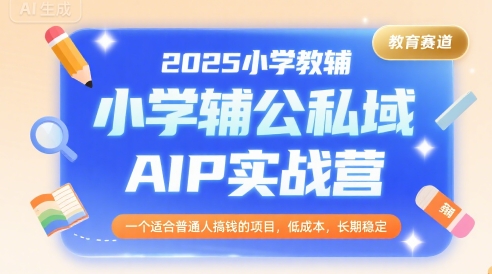 2025小学教辅公私域AIP实战营，一个适合普通人搞钱的项目，低成本，长期稳定|淘骐网赚资源库