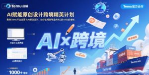 AI赋能原创设计跨境精英计划,聚焦Temu台运营与AI原创设计,助你实现跨境业务从0到1000的增长|淘骐网赚资源库