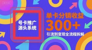 号卡推广源头系统,单卡分销收益3张+,引流到变现全流程拆解【揭秘】|淘骐网赚资源库