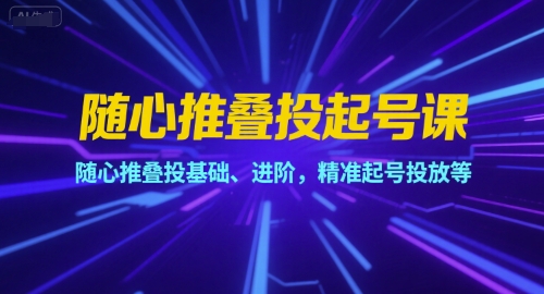 随心推叠投起号课,随心推叠投基础、进阶,精准起号投放等|淘骐网赚资源库