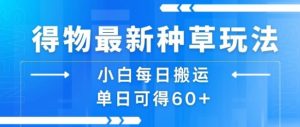 得物最新种草玩法,小白每日搬运单日可得60+|淘骐网赚资源库