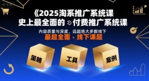 2025淘系推广系统课,史上最全面的付费推广系统课,内容质量与深度,远超绝大多数线下课|淘骐网赚资源库